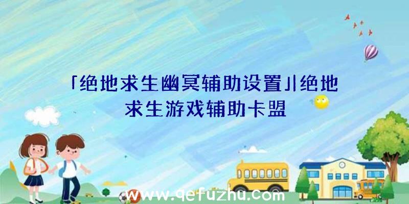 「绝地求生幽冥辅助设置」|绝地求生游戏辅助卡盟